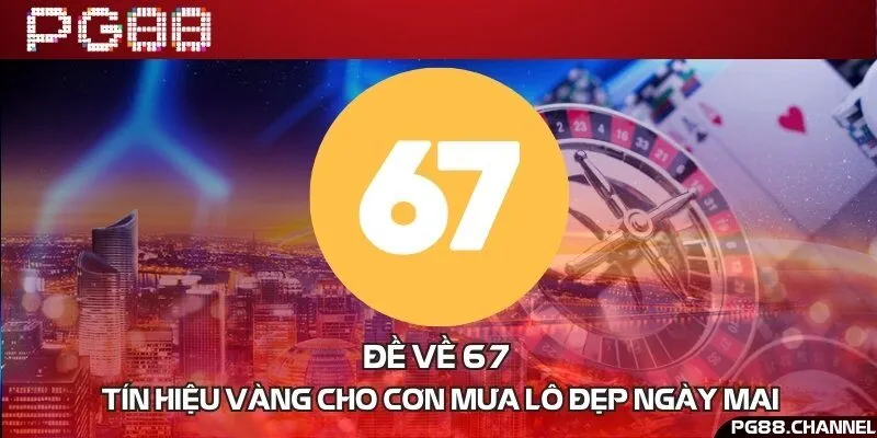 Đề về 67 - Tín hiệu vàng cho cơn mưa lô đẹp ngày mai