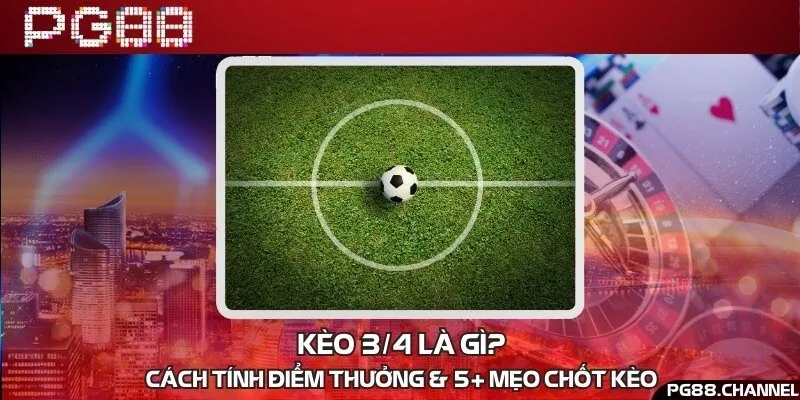 Kèo 3/4 là gì? Cách tính điểm thưởng & 5+ mẹo chốt kèo
