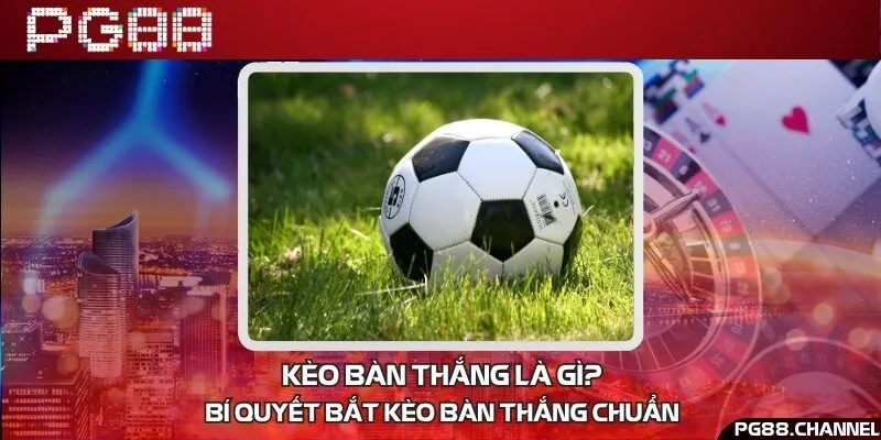 Kèo bàn thắng là gì? Bí quyết bắt kèo bàn thắng chuẩn