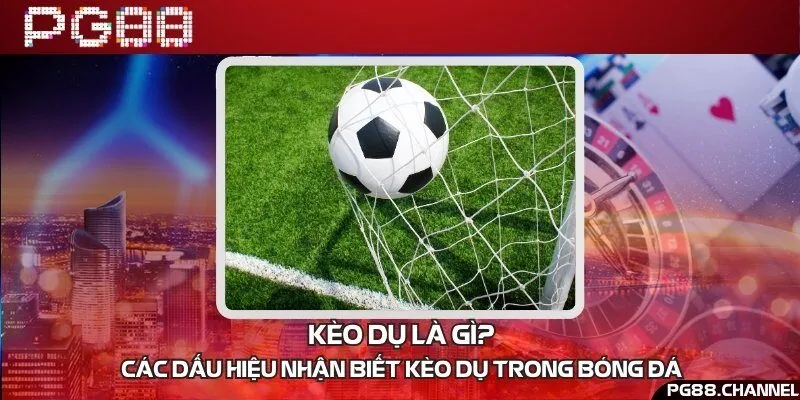 Kèo dụ là gì? Các dấu hiệu nhận biết kèo dụ trong bóng đá