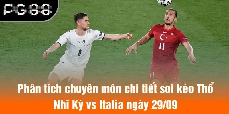 Phân tích chuyên môn chi tiết soi kèo Thổ Nhĩ Kỳ vs Italia ngày 29/09